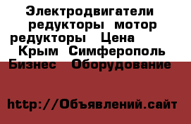 Электродвигатели, редукторы, мотор-редукторы › Цена ­ 123 - Крым, Симферополь Бизнес » Оборудование   